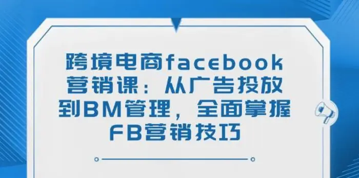 跨境电商facebook营销课：从广告投放到BM管理，全面掌握FB营销技巧 - 副业心选-副业心选