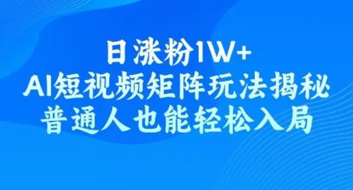 日涨粉1W+，AI短视频矩阵玩法揭秘，普通人也能轻松入局 - 副业心选-副业心选