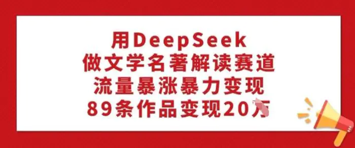 用DeepSeek做文学名著解读赛道，流量暴涨暴力变现，89条作品变现20W - 副业心选-副业心选