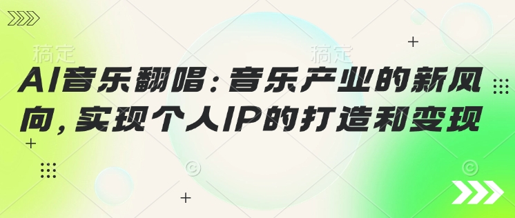 AI音乐翻唱：音乐产业的新风向，实现个人IP的打造和变现-副业心选