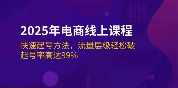 2025年电商线上课程：快速起号方法，流量层级轻松破，起号率高达99%-副业心选