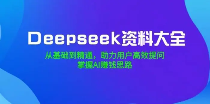 Deepseek资料大全，从基础到精通，助力用户高效提问，掌握AI赚钱思路-副业心选