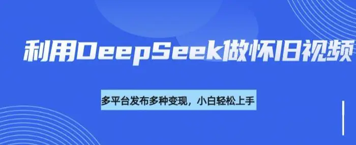 利用DeepSeek做怀旧视频，流量号多渠道变现能力强 - 副业心选-副业心选