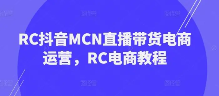 RC抖音MCN直播带货电商运营，RC电商教程 - 副业心选-副业心选