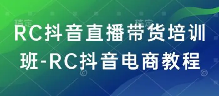 RC抖音直播带货培训班-RC抖音电商教程-副业心选