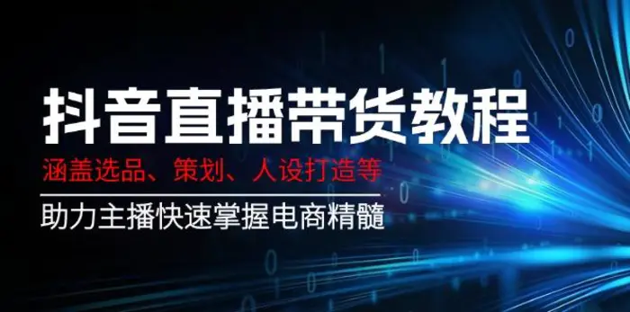 （14345期）抖音直播带货教程：涵盖选品、策划、人设打造等,助力主播快速掌握电商精髓-副业心选