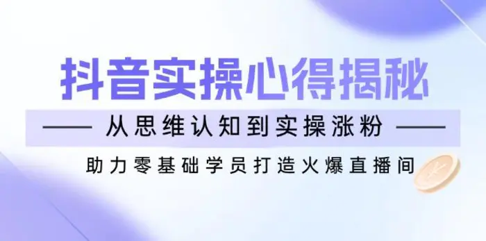 （14344期）抖音实战心得揭秘，从思维认知到实操涨粉，助力零基础学员打造火爆直播间 - 副业心选-副业心选