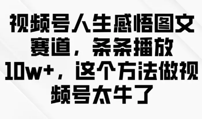 视频号人生感悟图文赛道，条条播放10w+，这个方法做视频号太牛了 - 副业心选-副业心选
