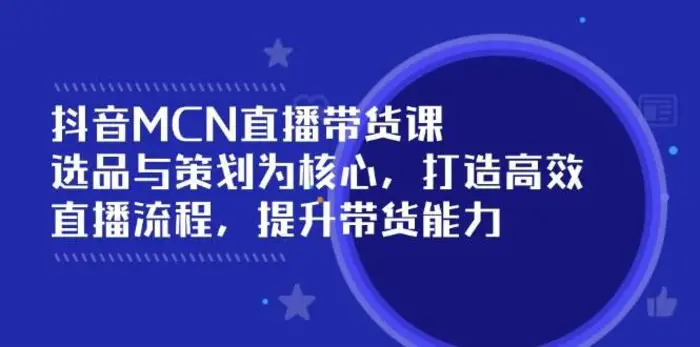 抖音MCN直播带货课：选品与策划为核心, 打造高效直播流程, 提升带货能力-副业心选