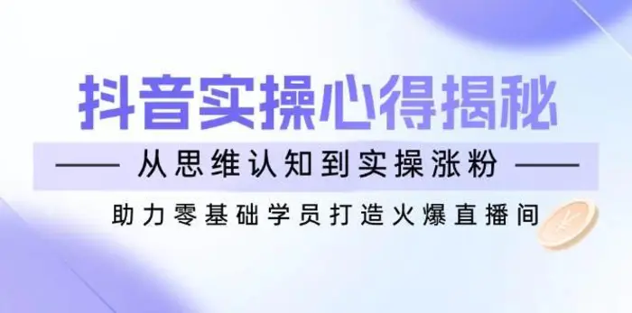 抖音实战心得揭秘，从思维认知到实操涨粉，助力零基础学员打造火爆直播间 - 副业心选-副业心选