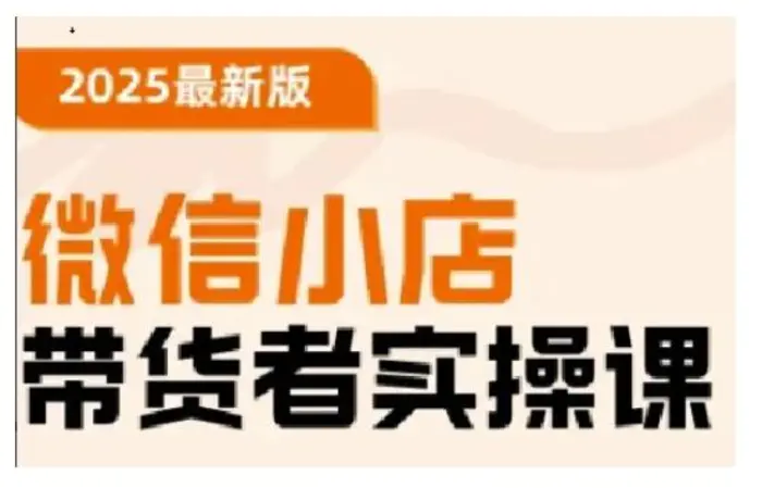 2025最新版微信小店带货者实操课，基础操作到高级运营技巧，快速上手-副业心选