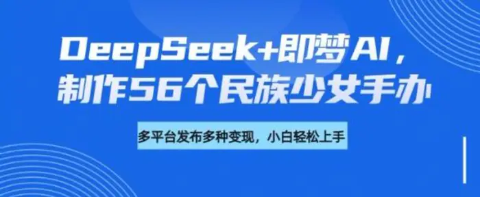 DeepSeek+即梦AI，制作56个民族少女手办，附详细教程+变现方向 - 副业心选-副业心选