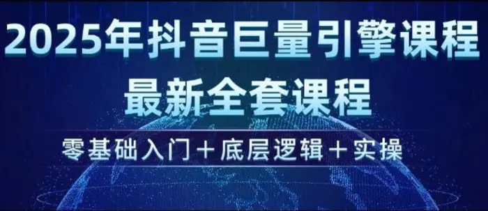 2025年抖音巨量引擎最新全套课程，零基础入门+底层逻辑+实操 - 副业心选-副业心选