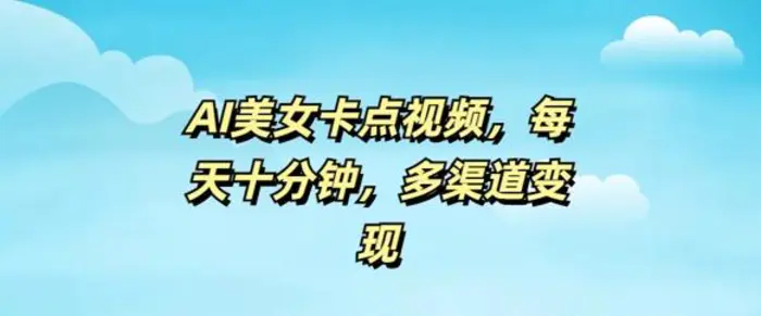 AI美女卡点视频，每天几分钟，多渠道变现 - 副业心选-副业心选