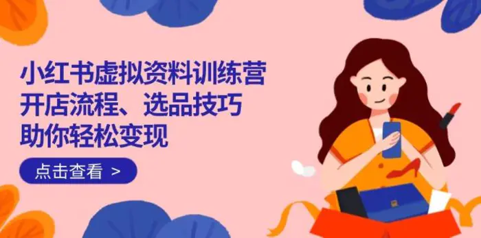 （14372期）小红书虚拟资料训练营：开店流程、选品技巧一网打尽，助你轻松变现-副业心选