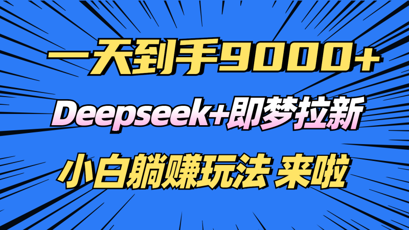 （14371期）日入9000+！Deepseek+即梦拉新，新手躺赚攻略来啦！-副业心选