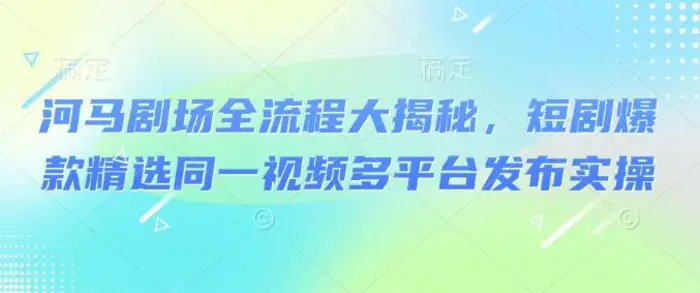 河马剧场全流程大揭秘，短剧爆款精选同一视频多平台发布实操 - 副业心选-副业心选