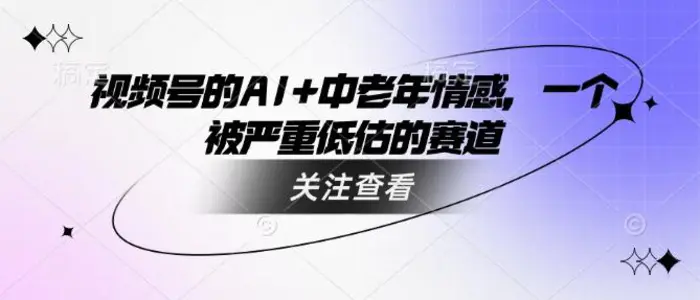 视频号的AI+中老年情感，一个被严重低估的赛道 - 副业心选-副业心选