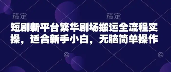 短剧新平台繁华剧场搬运全流程实操，适合新手小白，无脑简单操作 - 副业心选-副业心选