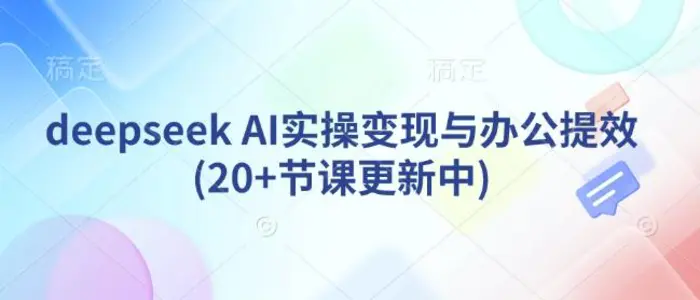 deepseek AI实操变现与办公提效(20+节课更新中)-副业心选