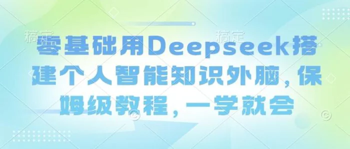 零基础用Deepseek搭建个人智能知识外脑，保姆级教程，一学就会 - 副业心选-副业心选