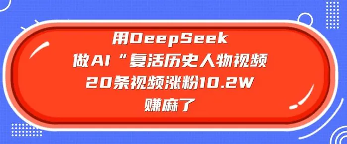 用DeepSeek做AI“复活历史人物”视频，20条视频涨粉10.2W，挣麻了 - 副业心选-副业心选