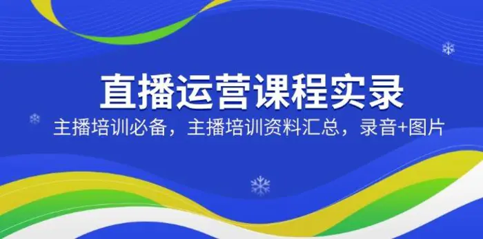（14388期）直播运营课程实录：主播培训必备，主播培训资料汇总，录音+图片 - 副业心选-副业心选