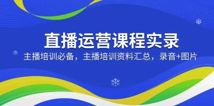 直播运营课程实录：主播培训必备，主播培训资料汇总，录音+图片-副业心选