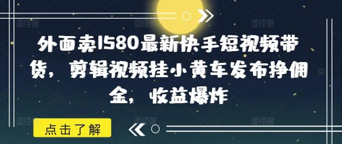 外面卖1580最新快手短视频带货，剪辑视频挂小黄车发布挣佣金，收益爆炸 - 副业心选-副业心选