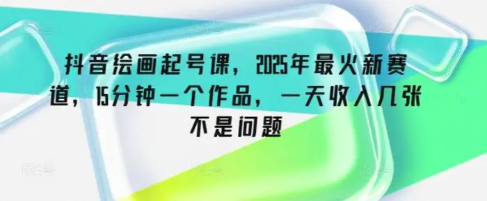 抖音绘画起号课，2025年最火新赛道，15分钟一个作品，一天收入几张不是问题 - 副业心选-副业心选