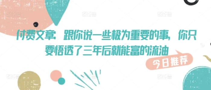 付费文章：跟你说一些极为重要的事，你只要悟透了 三年后 就能富的流油 - 副业心选-副业心选