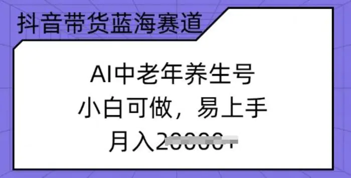 抖音带货蓝海赛道，AI中老年养生号，小白可做，易上手，月入过w-副业心选