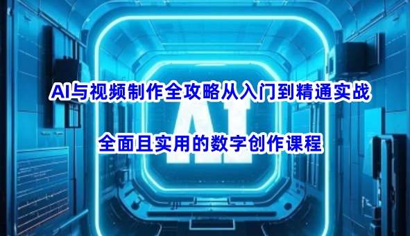 AI与视频制作全攻略从入门到精通实战，全面且实用的数字创作课程 - 副业心选-副业心选