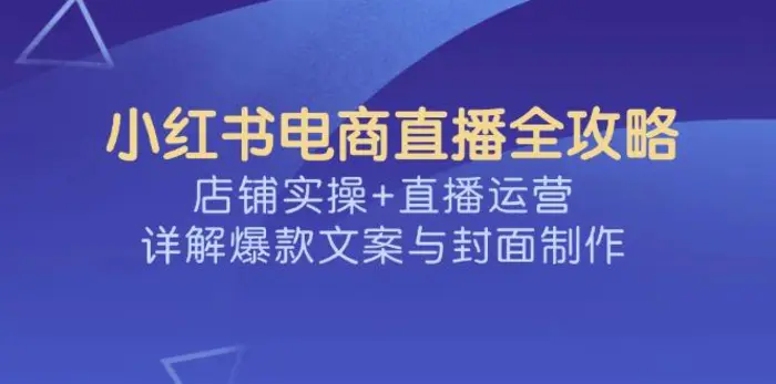 （14410期）小红书电商直播全攻略，店铺实操+直播运营，详解爆款文案与封面制作-副业心选