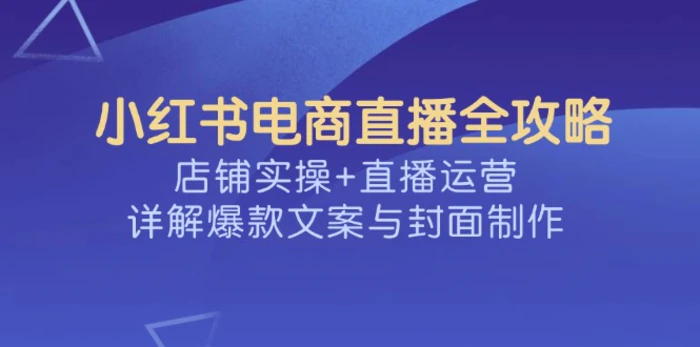 小红书电商直播全攻略，店铺实操+直播运营，详解爆款文案与封面制作 - 副业心选-副业心选
