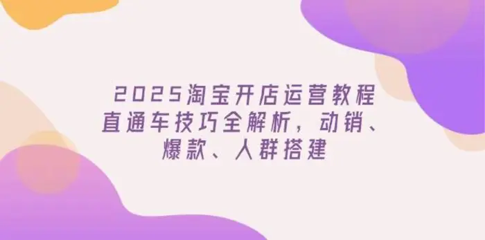 2025淘宝开店运营教程更新，直通车技巧全解析，动销、爆款、人群搭建-副业心选