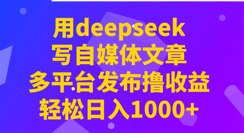 用deepseek写自媒体文章，多平台发布撸收益，轻松日入1000+！ - 副业心选-副业心选