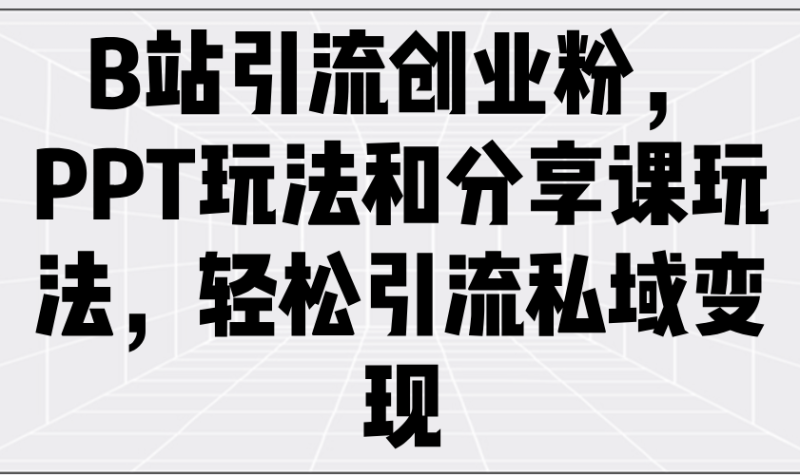 （14422期）B站引流创业粉，PPT玩法和分享课玩法，轻松引流私域变现-副业心选