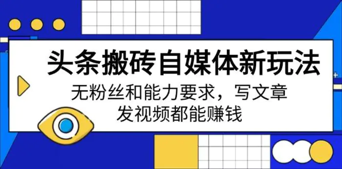 （14442期）头条搬砖自媒体新玩法，无粉丝和能力要求，写文章、发视频都能赚钱-副业心选