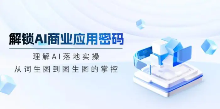 （14439期）解锁AI商业应用密码：理解AI落地实操，从词生图到图生图的掌控 - 副业心选-副业心选