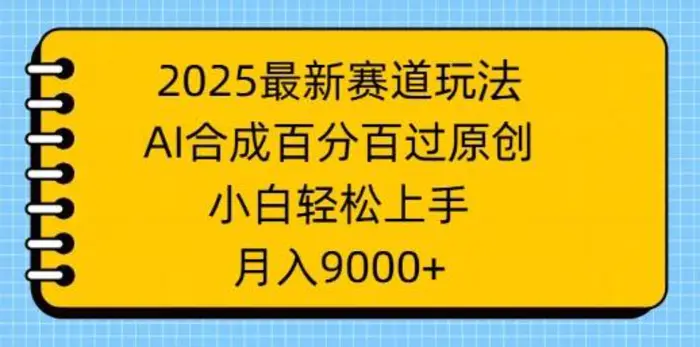 2025最新赛道玩法，AI合成，百分百过原创，小白轻松上手，月入9k - 副业心选-副业心选