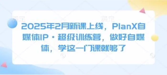 2025年2月新课上线，PlanX自媒体IP·超级训练营，做好自媒体，学这一门课就够了-副业心选