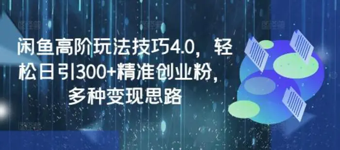 闲鱼高阶玩法技巧4.0，轻松日引300+精准创业粉，多种变现思路-副业心选