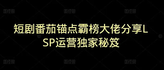 短剧番茄锚点霸榜大佬分享LSP运营独家秘笈 - 副业心选-副业心选
