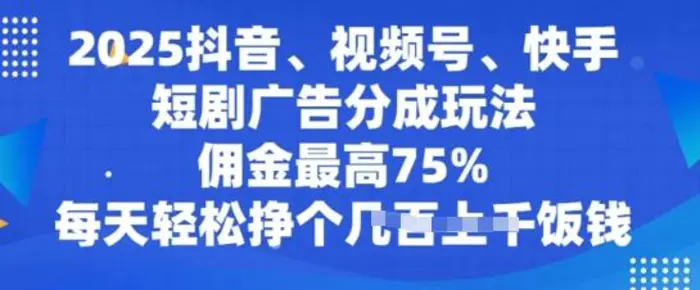 2025抖音、视频号、快手短剧广告分成玩法，佣金最高75%，每天轻松挣个几张饭钱 - 副业心选-副业心选