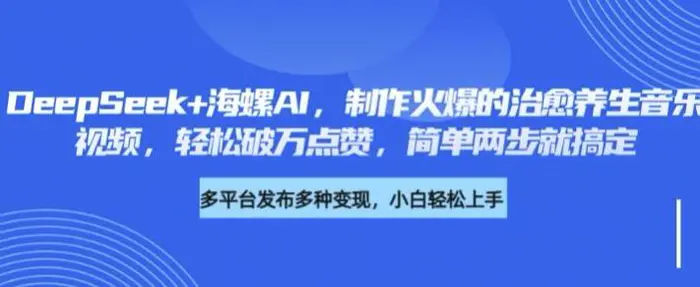DeepSeek+海螺AI，制作火爆的治愈养生音乐视频，轻松破万点赞，简单两步就搞定 - 副业心选-副业心选