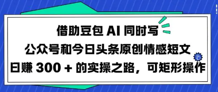 借助豆包AI同时写公众号和今日头条原创情感短文日入3张的实操之路，可矩形操作 - 副业心选-副业心选