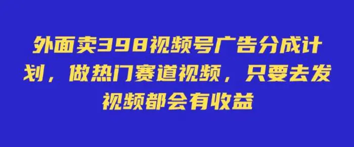 外面卖598视频号广告分成计划，不直播 不卖货 不露脸，只要去发视频都会有收益-副业心选