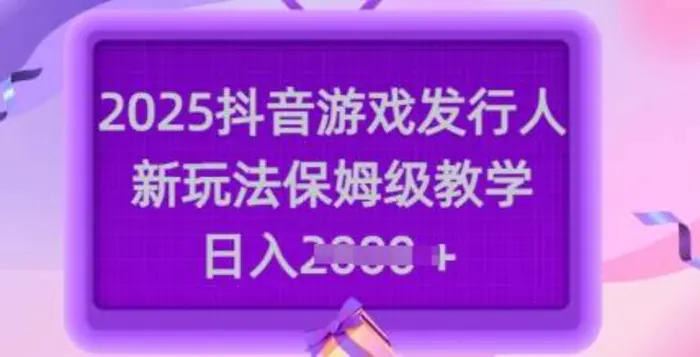 2025抖音游戏发行人新玩法，保姆级教学，日入多张 - 副业心选-副业心选