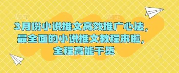 3月份小说推文高效推广心法，最全面的小说推文教程来啦，全程高能干货-副业心选